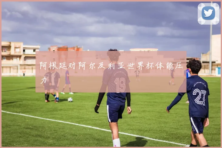 阿根廷对阿尔及利亚世界杯体能压力
