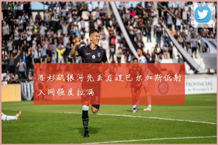 洛杉矶银河先丢后追巴尔加斯低射入网强度拉满