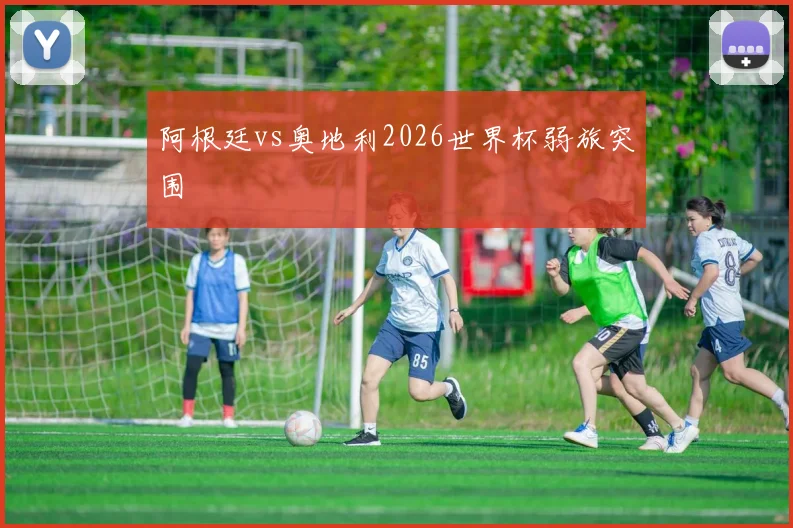 阿根廷vs奥地利2026世界杯弱旅突围