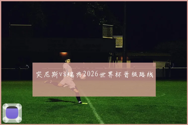 突尼斯vs瑞典2026世界杯晋级路线