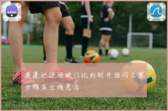 奥蓬达连场破门比利时开场闪击塞尔维亚出线悬念