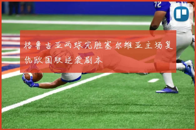 格鲁吉亚两球完胜塞尔维亚主场复仇欧国联逆袭剧本