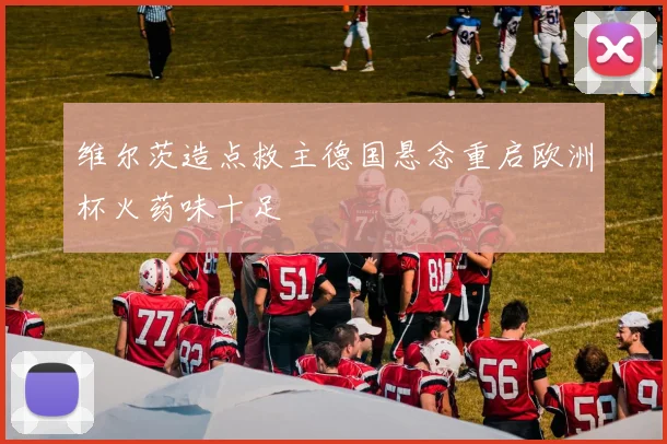 维尔茨造点救主德国悬念重启欧洲杯火药味十足