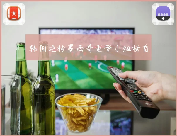 韩国逆转墨西哥重登小组榜首