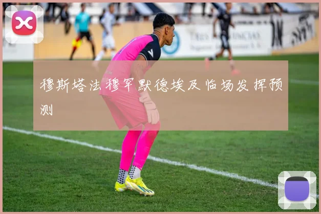 穆斯塔法穆罕默德埃及临场发挥预测