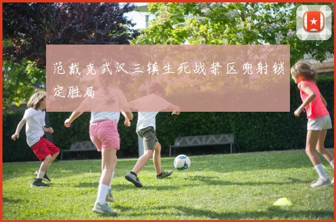 范戴克武汉三镇生死战禁区兜射锁定胜局