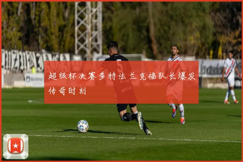 超级杯决赛多特法兰克福队长爆发传奇时刻