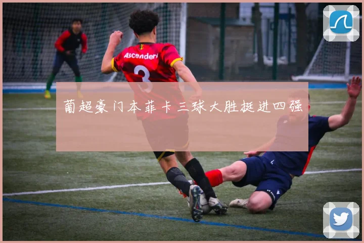 葡超豪门本菲卡三球大胜挺进四强