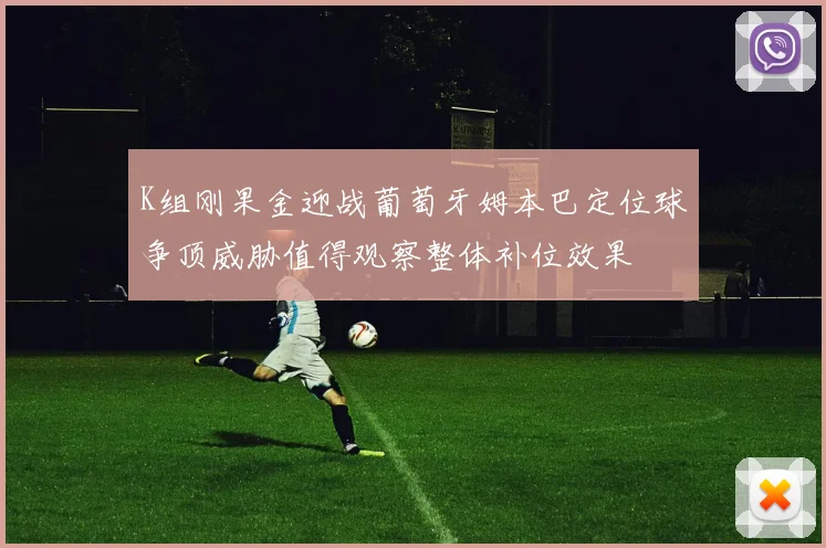 K组刚果金迎战葡萄牙姆本巴定位球争顶威胁值得观察整体补位效果