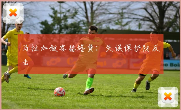 马拉加做客赫塔费：失误保护防反击