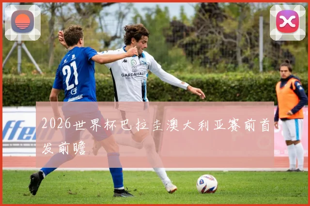 2026世界杯巴拉圭澳大利亚赛前首发前瞻