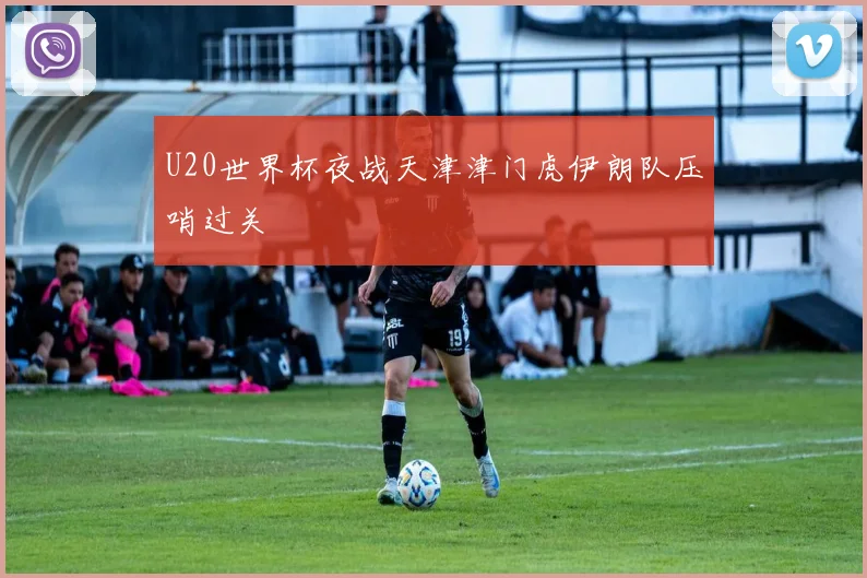 U20世界杯夜战天津津门虎伊朗队压哨过关