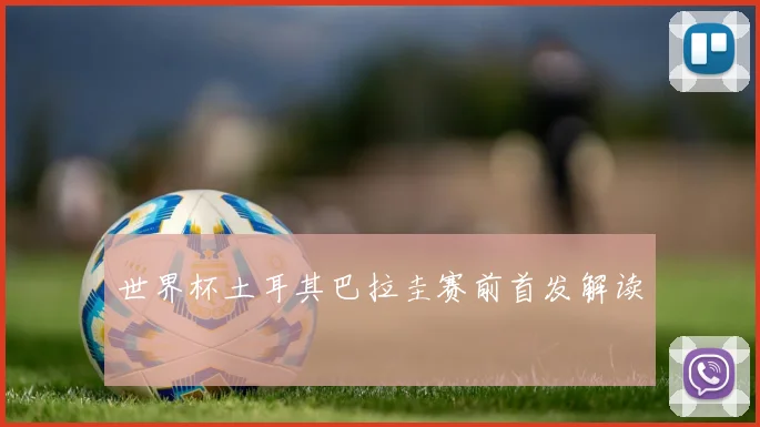 世界杯土耳其巴拉圭赛前首发解读
