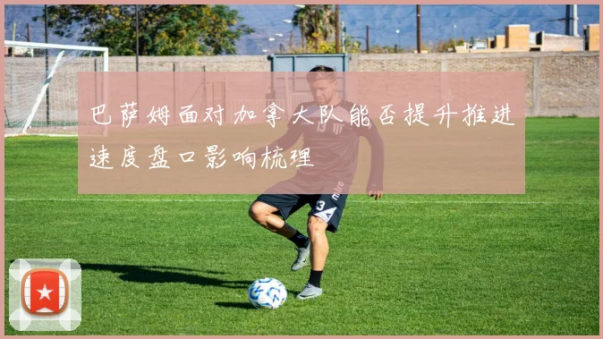 巴萨姆面对加拿大队能否提升推进速度盘口影响梳理