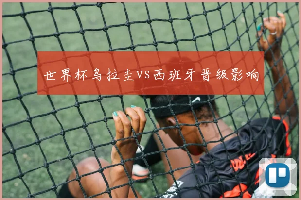 世界杯乌拉圭vs西班牙晋级影响
