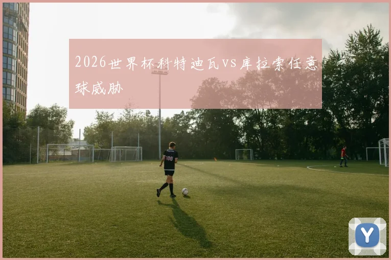 2026世界杯科特迪瓦vs库拉索任意球威胁