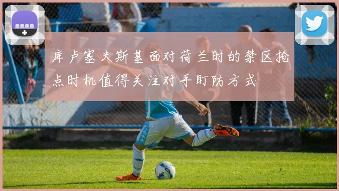 库卢塞夫斯基面对荷兰时的禁区抢点时机值得关注对手盯防方式