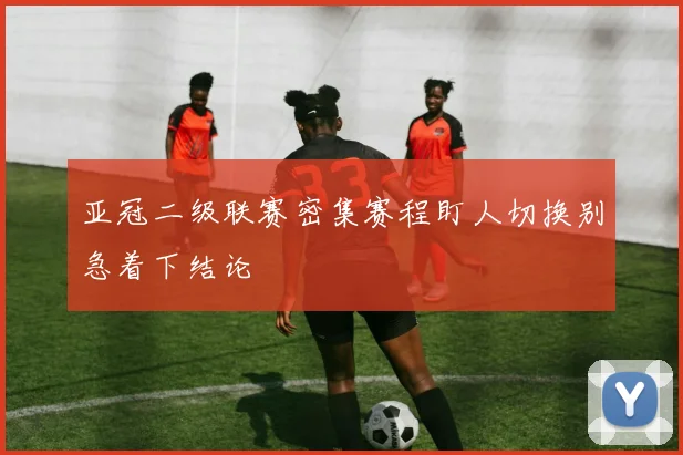 亚冠二级联赛密集赛程盯人切换别急着下结论