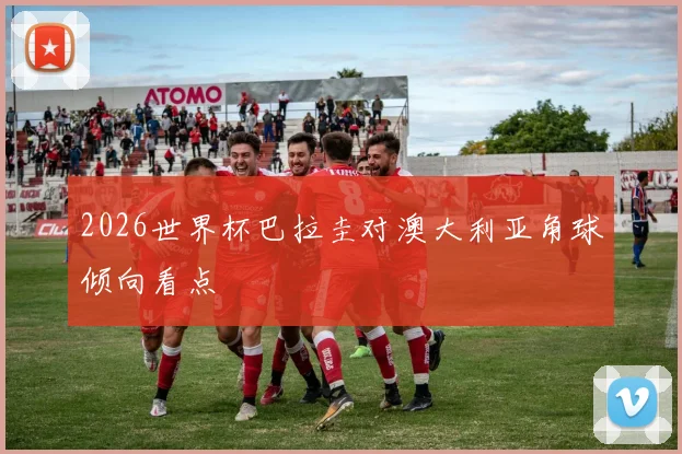 2026世界杯巴拉圭对澳大利亚角球倾向看点