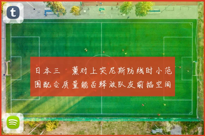 日本三笘薰对上突尼斯防线时小范围配合质量能否释放队友前插空间