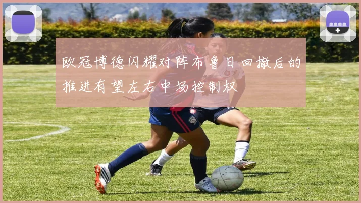 欧冠博德闪耀对阵布鲁日回撤后的推进有望左右中场控制权