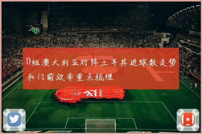 D组澳大利亚对阵土耳其进球数走势和门前效率重点梳理