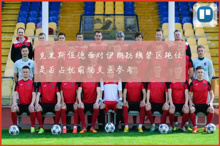 克里斯伍德面对伊朗防线禁区跑位是否占优前场支点参考