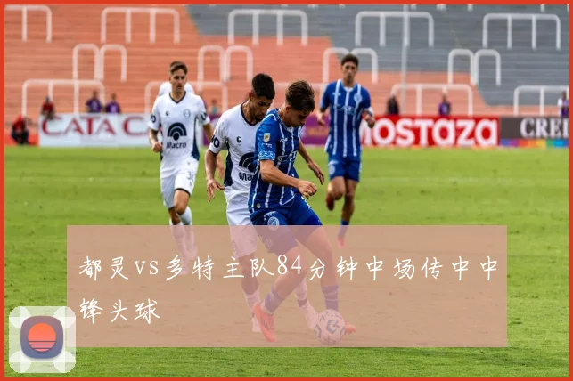 都灵vs多特主队84分钟中场传中中锋头球