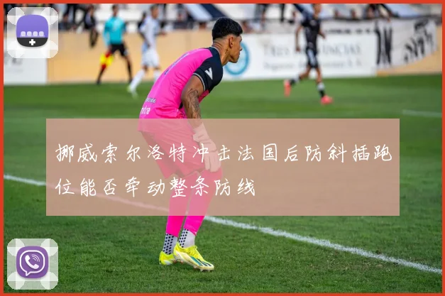 挪威索尔洛特冲击法国后防斜插跑位能否牵动整条防线