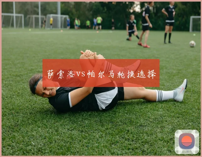 萨索洛vs帕尔马轮换选择