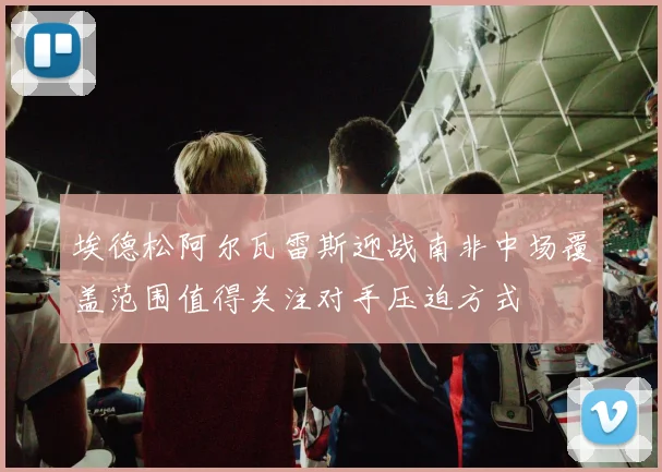 埃德松阿尔瓦雷斯迎战南非中场覆盖范围值得关注对手压迫方式