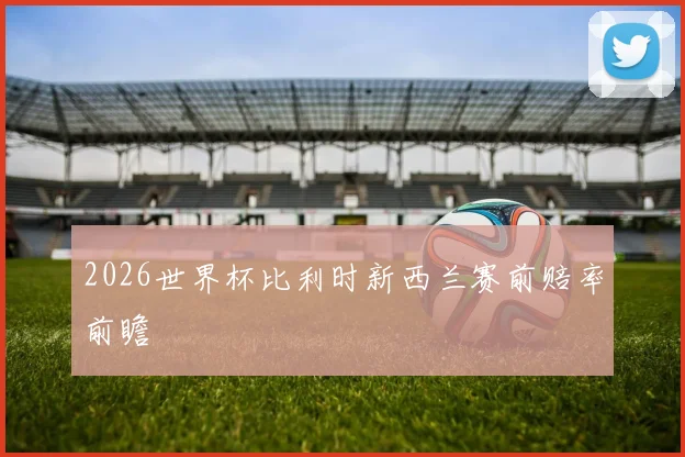 2026世界杯比利时新西兰赛前赔率前瞻