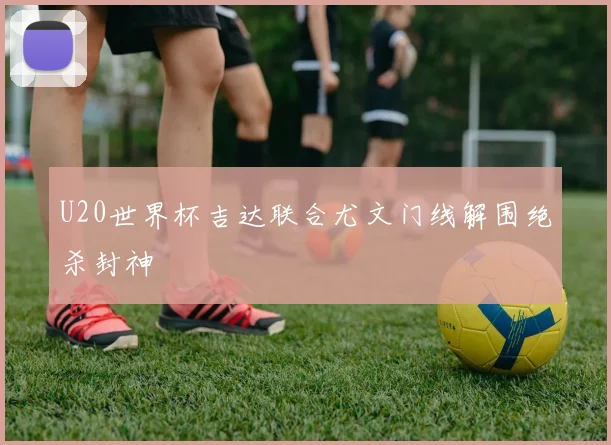 U20世界杯吉达联合尤文门线解围绝杀封神