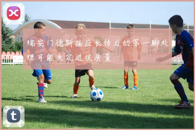瑞安门德斯接应长传后的第一脚处理可能决定进攻质量