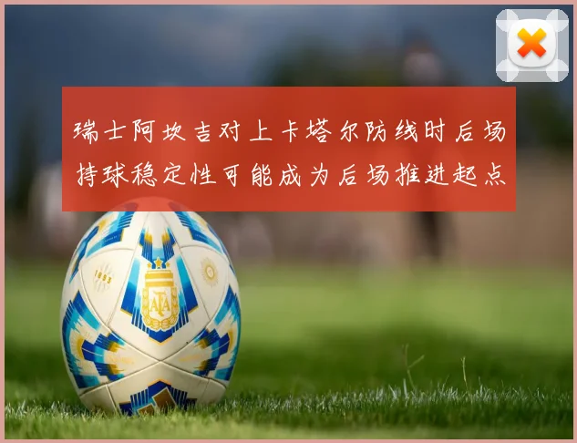 瑞士阿坎吉对上卡塔尔防线时后场持球稳定性可能成为后场推进起点