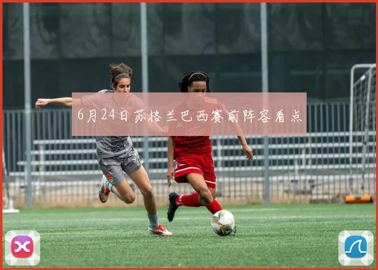 6月24日苏格兰巴西赛前阵容看点