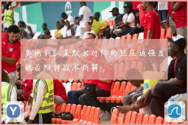 奥地利队莱默尔对阵约旦压迫强度能否维持战术拆解