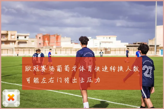 欧冠赛场葡萄牙体育快速转换人数可能左右门将出击压力
