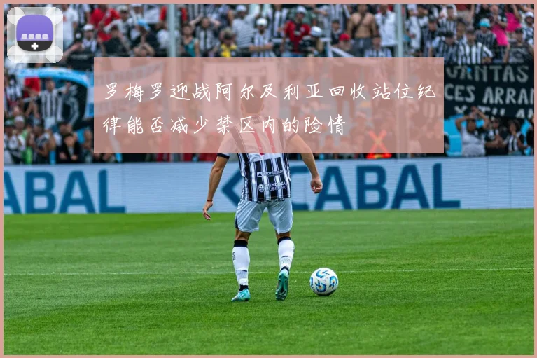 罗梅罗迎战阿尔及利亚回收站位纪律能否减少禁区内的险情