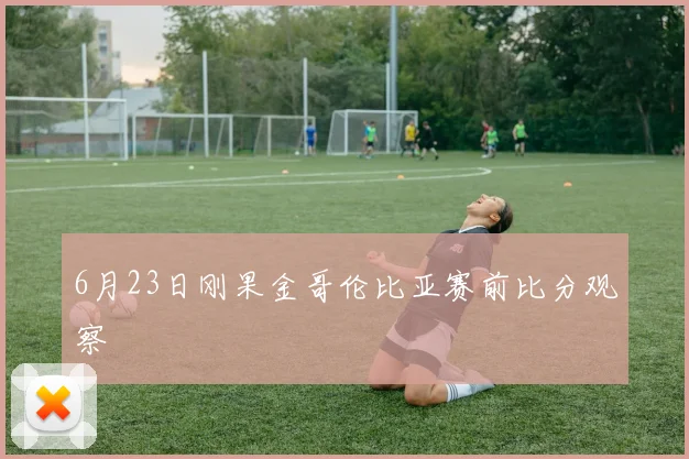 6月23日刚果金哥伦比亚赛前比分观察