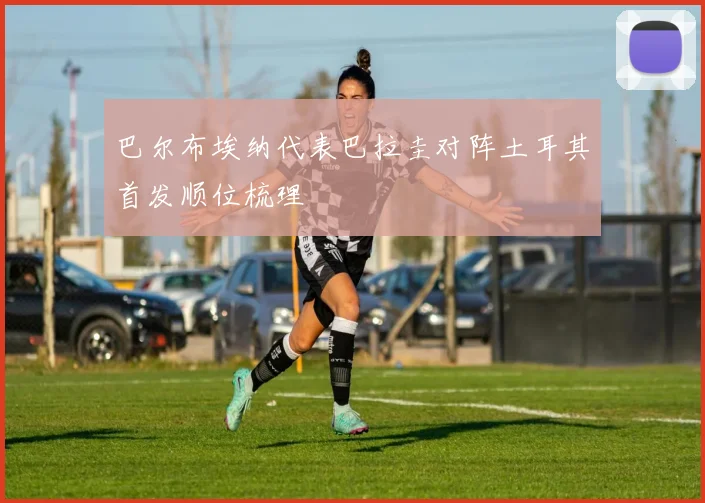 巴尔布埃纳代表巴拉圭对阵土耳其首发顺位梳理
