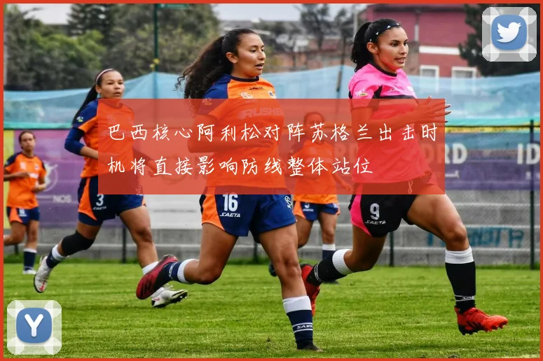 巴西核心阿利松对阵苏格兰出击时机将直接影响防线整体站位