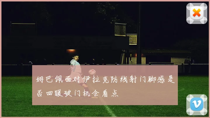 姆巴佩面对伊拉克防线射门脚感是否回暖破门机会看点