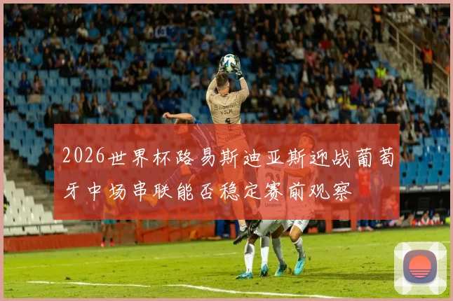 2026世界杯路易斯迪亚斯迎战葡萄牙中场串联能否稳定赛前观察