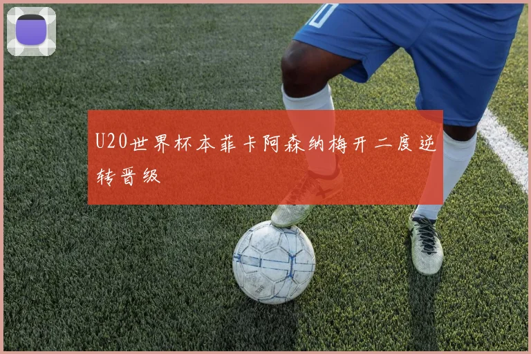 U20世界杯本菲卡阿森纳梅开二度逆转晋级
