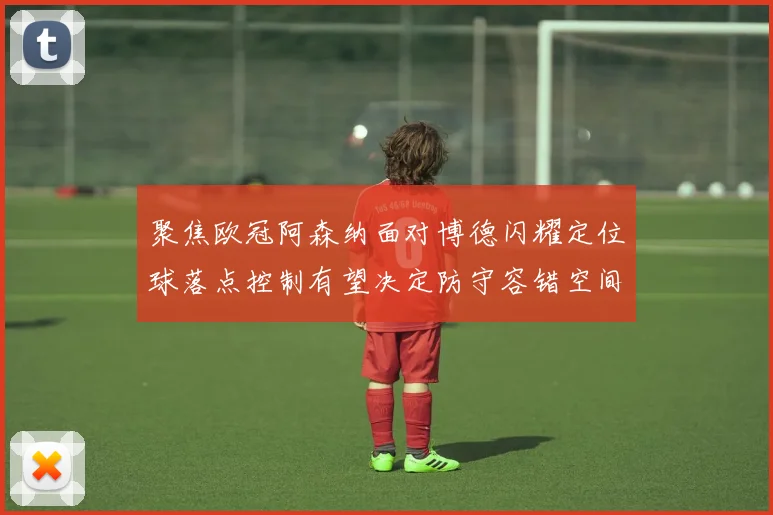 聚焦欧冠阿森纳面对博德闪耀定位球落点控制有望决定防守容错空间