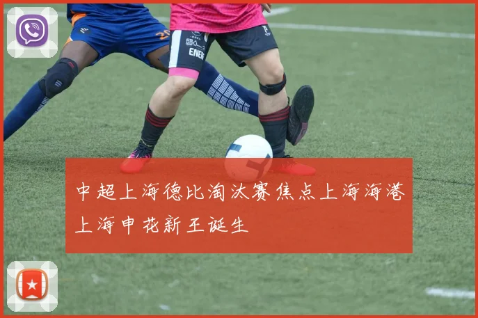 中超上海德比淘汰赛焦点上海海港上海申花新王诞生