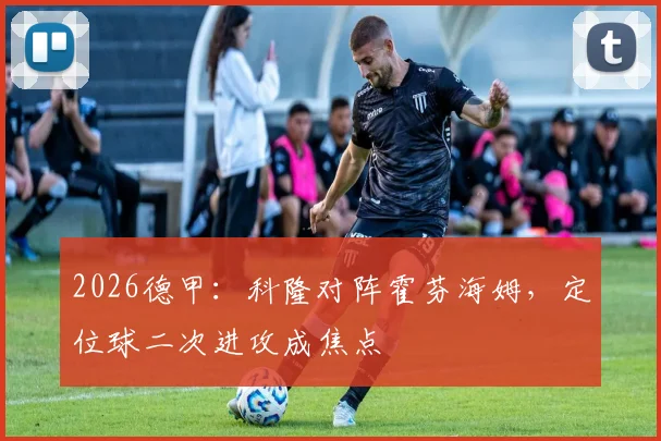 2026德甲:科隆对阵霍芬海姆,定位球二次进攻成焦点