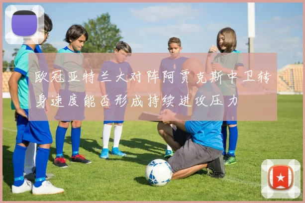 欧冠亚特兰大对阵阿贾克斯中卫转身速度能否形成持续进攻压力