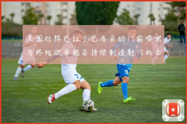 美国对阵巴拉圭巴洛贡的门前嗅觉与终结效率能否持续制造射门机会